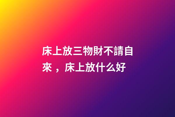 床上放三物財不請自來，床上放什么好